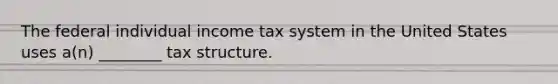 The federal individual income tax system in the United States uses a(n) ________ tax structure.