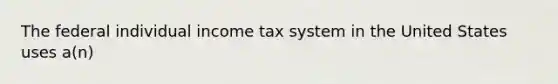 The federal individual income tax system in the United States uses a(n)