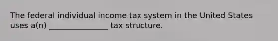 The federal individual income tax system in the United States uses a(n) _______________ tax structure.