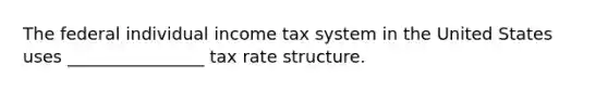 The federal individual income tax system in the United States uses ________________ tax rate structure.