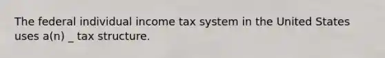 The federal individual income tax system in the United States uses a(n) _ tax structure.