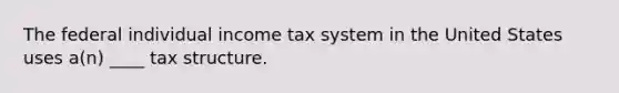 The federal individual income tax system in the United States uses a(n) ____ tax structure.