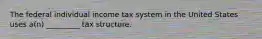 The federal individual income tax system in the United States uses a(n) _________ tax structure.