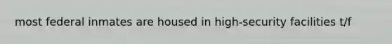 most federal inmates are housed in high-security facilities t/f