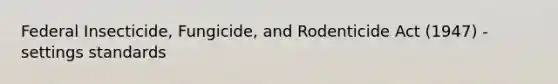 Federal Insecticide, Fungicide, and Rodenticide Act (1947) - settings standards