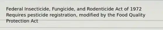 Federal Insecticide, Fungicide, and Rodenticide Act of 1972 Requires pesticide registration, modified by the Food Quality Protection Act