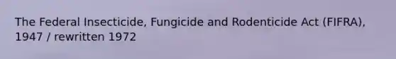 The Federal Insecticide, Fungicide and Rodenticide Act (FIFRA), 1947 / rewritten 1972