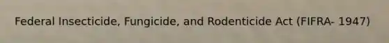 Federal Insecticide, Fungicide, and Rodenticide Act (FIFRA- 1947)