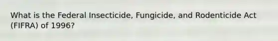 What is the Federal Insecticide, Fungicide, and Rodenticide Act (FIFRA) of 1996?