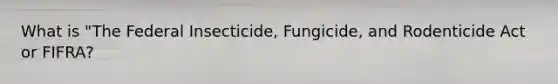 What is "The Federal Insecticide, Fungicide, and Rodenticide Act or FIFRA?