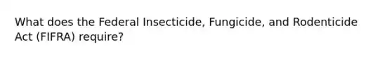 What does the Federal Insecticide, Fungicide, and Rodenticide Act (FIFRA) require?