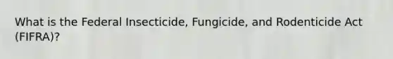 What is the Federal Insecticide, Fungicide, and Rodenticide Act (FIFRA)?