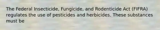 The Federal Insecticide, Fungicide, and Rodenticide Act (FIFRA) regulates the use of pesticides and herbicides. These substances must be