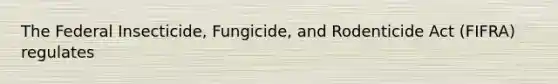 The Federal Insecticide, Fungicide, and Rodenticide Act (FIFRA) regulates