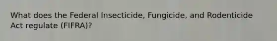 What does the Federal Insecticide, Fungicide, and Rodenticide Act regulate (FIFRA)?