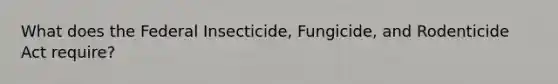 What does the Federal Insecticide, Fungicide, and Rodenticide Act require?