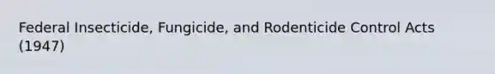 Federal Insecticide, Fungicide, and Rodenticide Control Acts (1947)