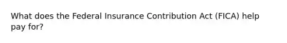 What does the Federal Insurance Contribution Act (FICA) help pay for?