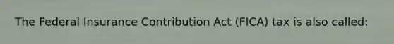 The Federal Insurance Contribution Act (FICA) tax is also called: