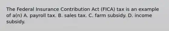 The Federal Insurance Contribution Act (FICA) tax is an example of a(n) A. payroll tax. B. sales tax. C. farm subsidy. D. income subsidy.