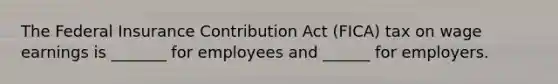 The Federal Insurance Contribution Act (FICA) tax on wage earnings is _______ for employees and ______ for employers.