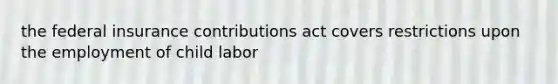 the federal insurance contributions act covers restrictions upon the employment of child labor