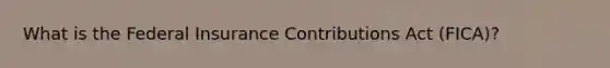 What is the Federal Insurance Contributions Act (FICA)?