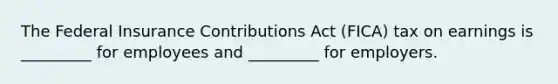 The Federal Insurance Contributions Act (FICA) tax on earnings is _________ for employees and _________ for employers.