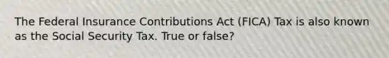 The Federal Insurance Contributions Act (FICA) Tax is also known as the Social Security Tax. True or false?