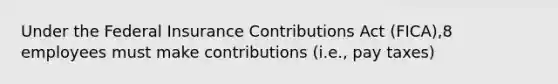 Under the Federal Insurance Contributions Act (FICA),8 employees must make contributions (i.e., pay taxes)