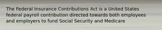 The Federal Insurance Contributions Act is a United States federal payroll contribution directed towards both employees and employers to fund Social Security and Medicare