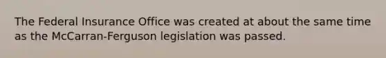 The Federal Insurance Office was created at about the same time as the McCarran-Ferguson legislation was passed.