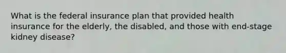 What is the federal insurance plan that provided health insurance for the elderly, the disabled, and those with end-stage kidney disease?