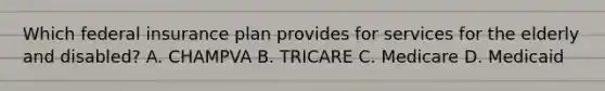 Which federal insurance plan provides for services for the elderly and disabled? A. CHAMPVA B. TRICARE C. Medicare D. Medicaid