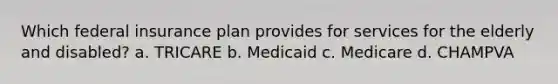 Which federal insurance plan provides for services for the elderly and disabled? a. TRICARE b. Medicaid c. Medicare d. CHAMPVA