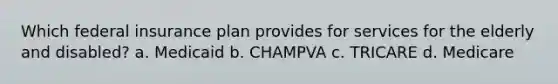 Which federal insurance plan provides for services for the elderly and disabled? a. Medicaid b. CHAMPVA c. TRICARE d. Medicare