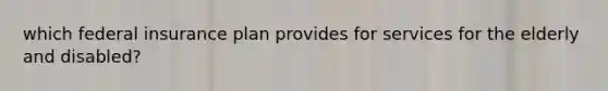 which federal insurance plan provides for services for the elderly and disabled?