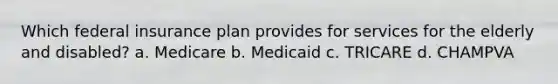 Which federal insurance plan provides for services for the elderly and disabled? a. Medicare b. Medicaid c. TRICARE d. CHAMPVA