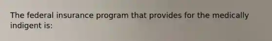 The federal insurance program that provides for the medically indigent is: