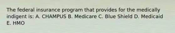 The federal insurance program that provides for the medically indigent is: A. CHAMPUS B. Medicare C. Blue Shield D. Medicaid E. HMO