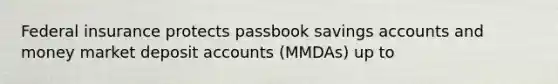 Federal insurance protects passbook savings accounts and money market deposit accounts (MMDAs) up to