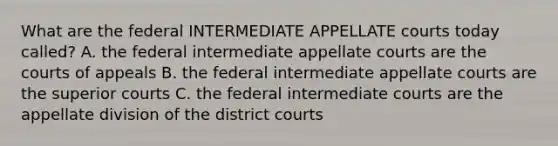 What are the federal INTERMEDIATE APPELLATE courts today called? A. the federal intermediate appellate courts are the courts of appeals B. the federal intermediate appellate courts are the superior courts C. the federal intermediate courts are the appellate division of the district courts