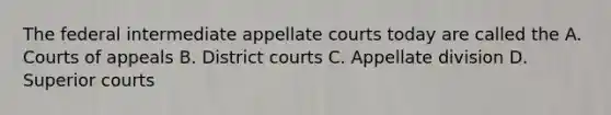 The federal intermediate appellate courts today are called the A. Courts of appeals B. District courts C. Appellate division D. Superior courts