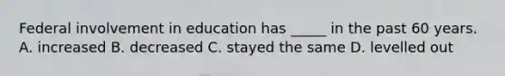 Federal involvement in education has _____ in the past 60 years. A. increased B. decreased C. stayed the same D. levelled out