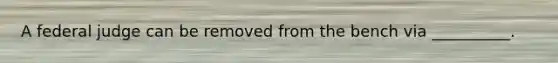 A federal judge can be removed from the bench via __________.