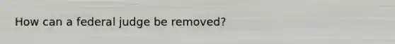 How can a federal judge be removed?