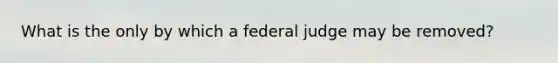 What is the only by which a federal judge may be removed?