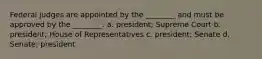 Federal judges are appointed by the ________ and must be approved by the ________. a. president; Supreme Court b. president; House of Representatives c. president; Senate d. Senate; president