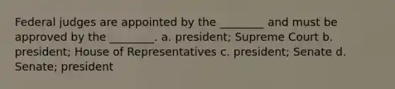 Federal judges are appointed by the ________ and must be approved by the ________. a. president; Supreme Court b. president; House of Representatives c. president; Senate d. Senate; president