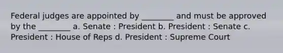 Federal judges are appointed by ________ and must be approved by the ________ a. Senate : President b. President : Senate c. President : House of Reps d. President : Supreme Court